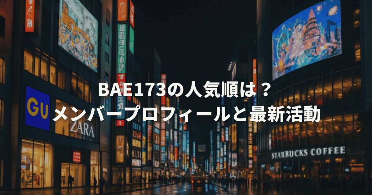 BAE173の人気順は?メンバープロフィールと最新活動