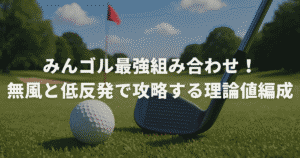 みんゴル最強組み合わせ！無風と低反発で攻略する理論値編成
