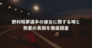 野村昭夢選手の彼女に関する噂と熱愛の真相を徹底調査