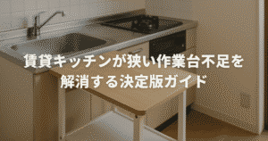 賃貸キッチンが狭い作業台不足を解消する決定版ガイド
