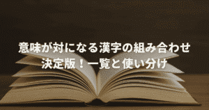 意味が対になる漢字の組み合わせ決定版！一覧と使い分け