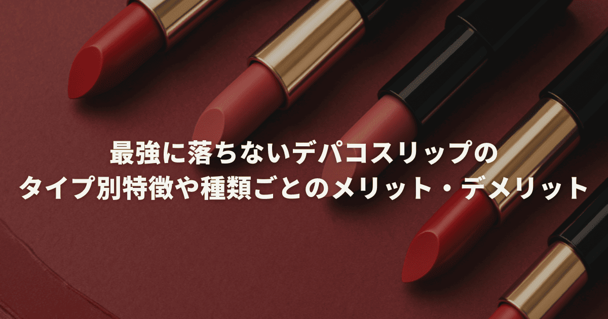 最強に落ちないデパコスリップのタイプ別特徴や種類ごとのメリット・デメリット