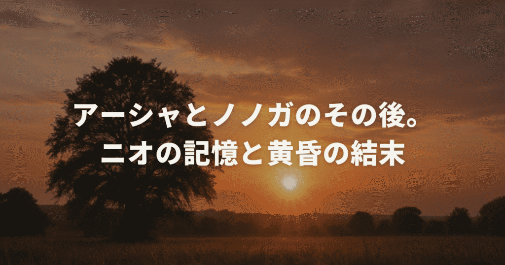 アーシャとノノガのその後。ニオの記憶と黄昏の結末