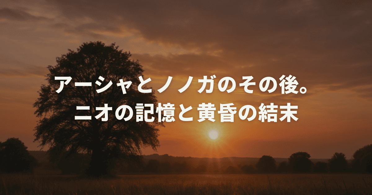 アーシャとノノガのその後。ニオの記憶と黄昏の結末