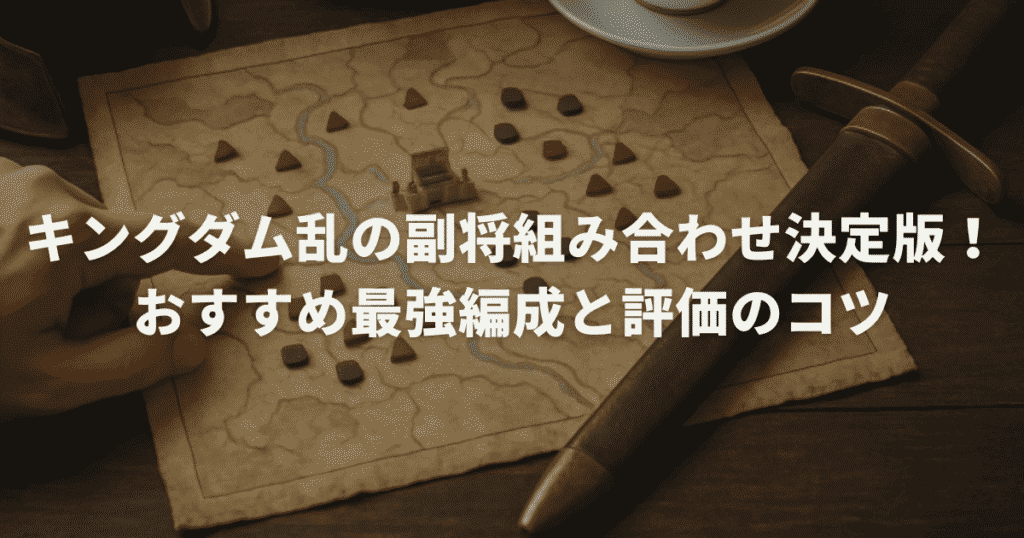 キングダム乱の副将組み合わせ決定版!おすすめ最強編成と評価のコツ