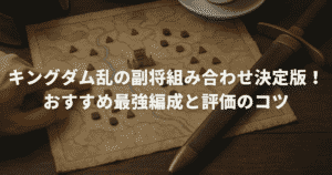 キングダム乱の副将組み合わせ決定版！おすすめ最強編成と評価のコツ