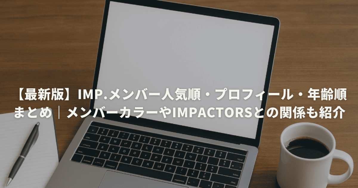 【最新版】IMP.メンバー人気順・プロフィール・年齢順まとめ｜メンバーカラーやIMPACTorsとの関係も紹介