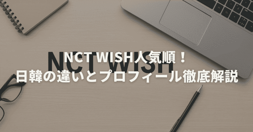 NCT WISH人気順！日韓の違いとプロフィール徹底解説