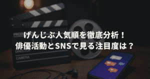 げんじぶ人気順を徹底分析！俳優活動とSNSで見る注目度は？