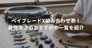 ベイブレードX組み合わせ表！最強改造のおすすめや一覧を紹介