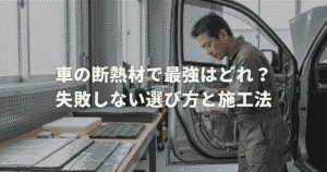 車の断熱材で最強はどれ？失敗しない選び方と施工法