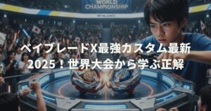ベイブレードX最強カスタム最新2025！世界大会から学ぶ正解