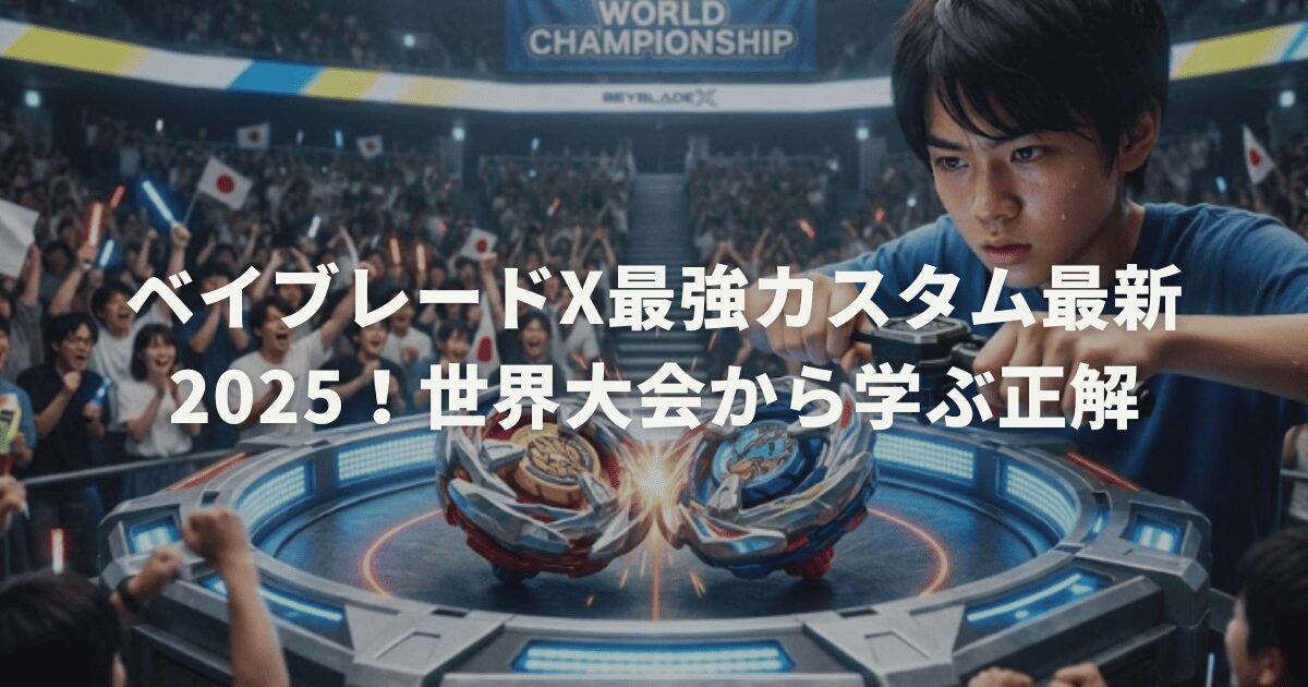 ベイブレードX最強カスタム最新2025!世界大会から学ぶ正解