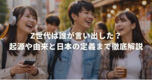 Z世代は誰が言い出した？起源や由来と日本の定義まで徹底解説