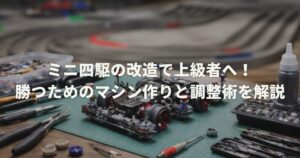 ミニ四駆の改造で上級者へ！勝つためのマシン作りと調整術を解説