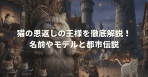 猫の恩返しの王様を徹底解説！名前やモデルと都市伝説