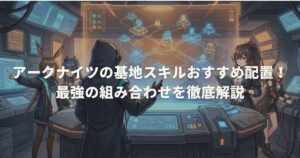 アークナイツの基地スキルおすすめ配置！最強の組み合わせを徹底解説