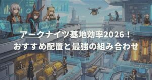 アークナイツ基地効率2026！おすすめ配置と最強の組み合わせ