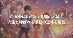 CLANNADが泣ける理由とは？人生と呼ばれる感動の正体を解説