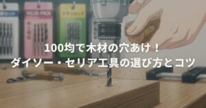100均で木材の穴あけ！ダイソー・セリア工具の選び方とコツ