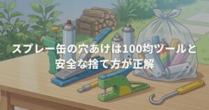 スプレー缶の穴あけは100均ツールと安全な捨て方が正解